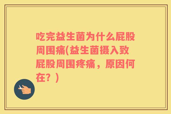 吃完益生菌为什么屁股周围痛(益生菌摄入致屁股周围疼痛，原因何在？)