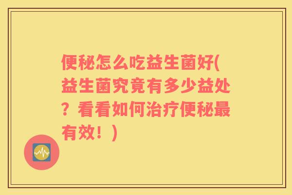 便秘怎么吃益生菌好(益生菌究竟有多少益处？看看如何治疗便秘最有效！)