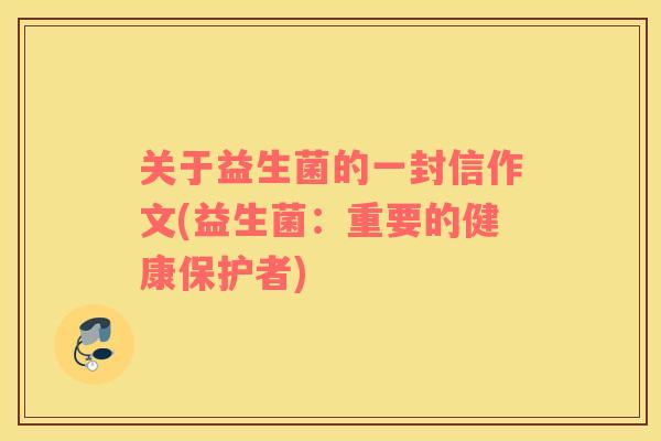 关于益生菌的一封信作文(益生菌:重要的健康保护者) 关于益生菌的一封信作文(益生菌:重要的健康保护者)