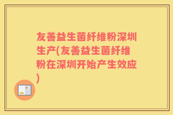 友善益生菌纤维粉深圳生产(友善益生菌纤维粉在深圳开始产生效应)