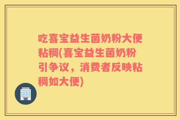 吃喜宝益生菌奶粉大便粘稠(喜宝益生菌奶粉引争议，消费者反映粘稠如大便)