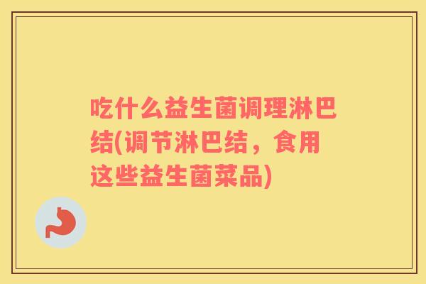 吃什么益生菌调理淋巴结(调节淋巴结，食用这些益生菌菜品)
