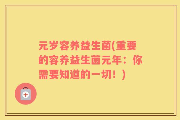 元岁容养益生菌(重要的容养益生菌元年：你需要知道的一切！)