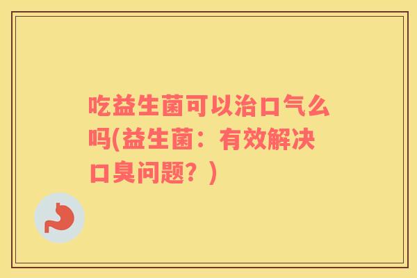 吃益生菌可以治口气么吗(益生菌：有效解决口臭问题？)