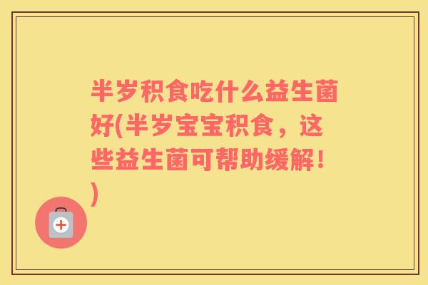 半岁积食吃什么益生菌好(半岁宝宝积食，这些益生菌可帮助缓解！)