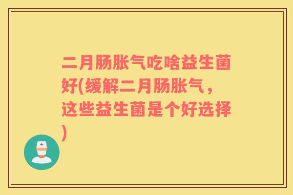 二月肠胀气吃啥益生菌好(缓解二月肠胀气，这些益生菌是个好选择)