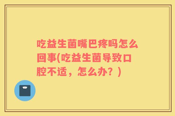吃益生菌嘴巴疼吗怎么回事(吃益生菌导致口腔不适,怎么办?) 吃益生菌嘴巴疼吗怎么回事(吃益生菌导致口腔不适,怎么办?)