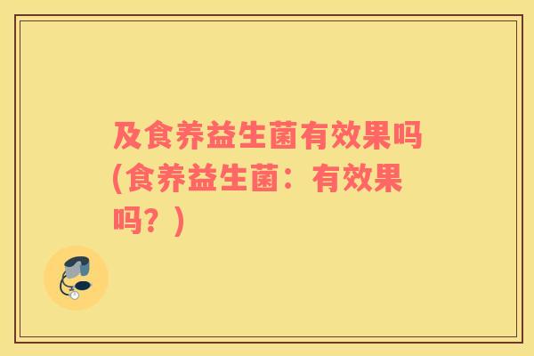 及食养益生菌有效果吗(食养益生菌：有效果吗？)