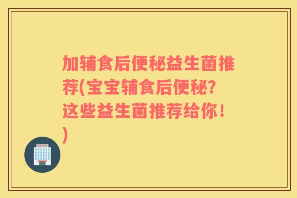 加辅食后便秘益生菌推荐(宝宝辅食后便秘？这些益生菌推荐给你！)