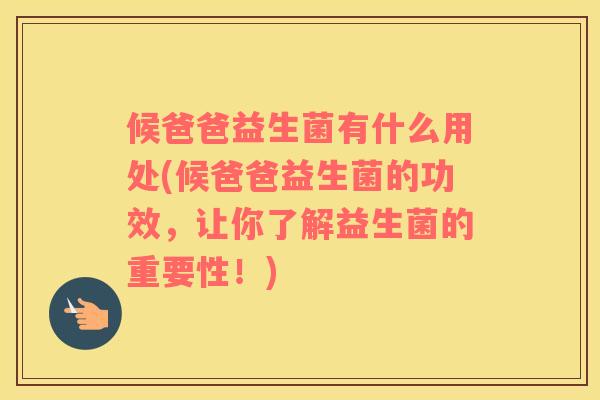 候爸爸益生菌有什么用处(候爸爸益生菌的功效，让你了解益生菌的重要性！)