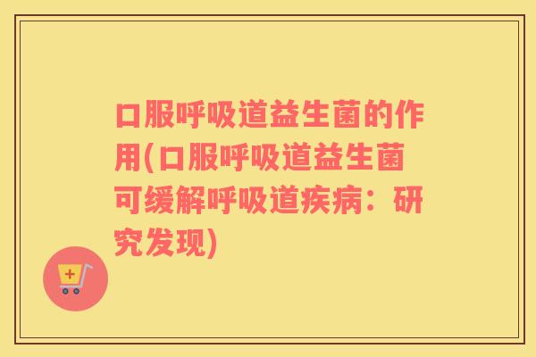 口服呼吸道益生菌的作用(口服呼吸道益生菌可缓解呼吸道疾病：研究发现)