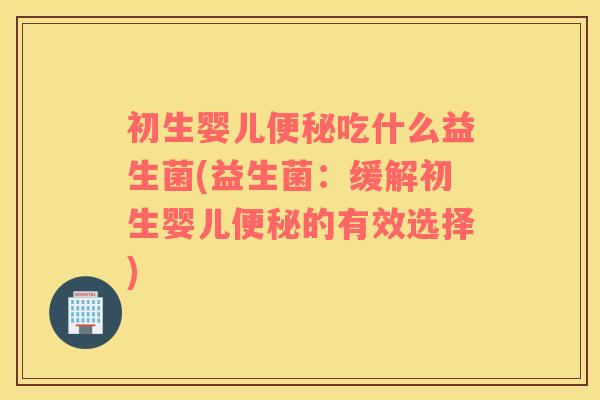 初生婴儿便秘吃什么益生菌(益生菌：缓解初生婴儿便秘的有效选择)