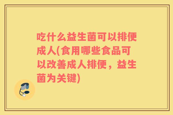 吃什么益生菌可以排便成人(食用哪些食品可以改善成人排便，益生菌为关键)