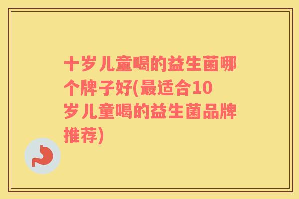 十岁儿童喝的益生菌哪个牌子好(最适合10岁儿童喝的益生菌品牌推荐)