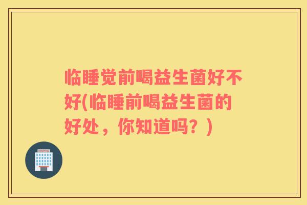 临睡觉前喝益生菌好不好(临睡前喝益生菌的好处，你知道吗？)