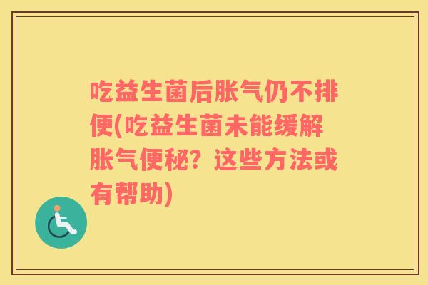 吃益生菌后胀气仍不排便(吃益生菌未能缓解胀气便秘？这些方法或有帮助)