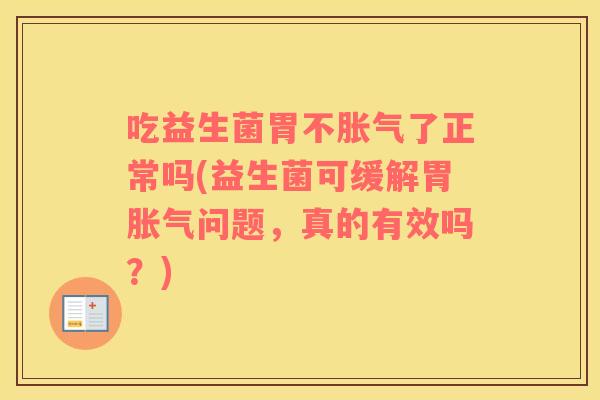 吃益生菌胃不胀气了正常吗(益生菌可缓解胃胀气问题，真的有效吗？)