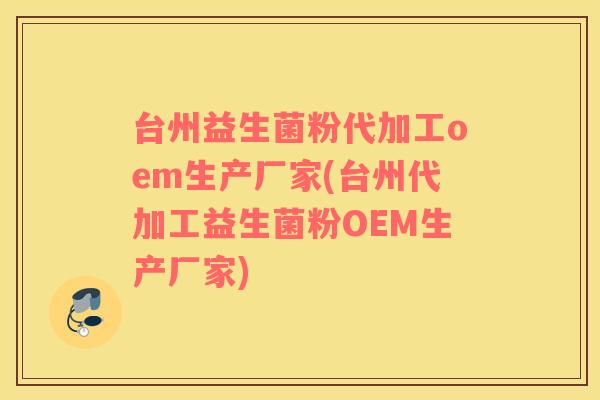 台州益生菌粉代加工oem生产厂家(台州代加工益生菌粉OEM生产厂家)