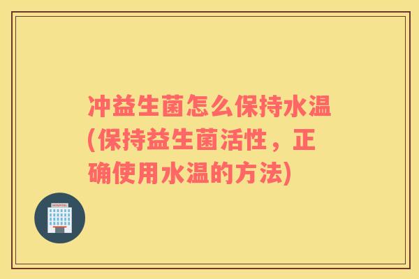 冲益生菌怎么保持水温(保持益生菌活性，正确使用水温的方法)