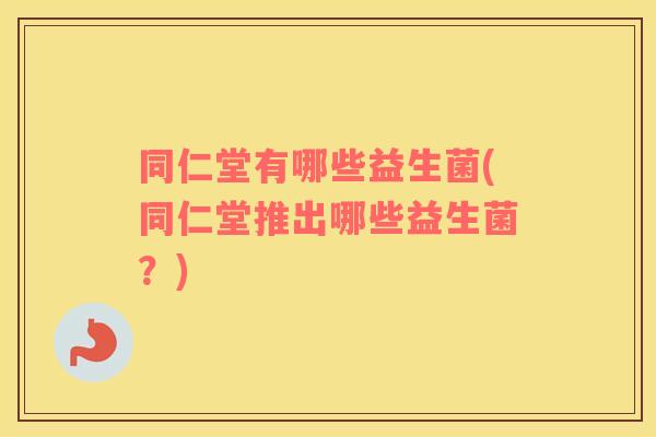 同仁堂有哪些益生菌(同仁堂推出哪些益生菌?) 同仁堂有哪些益生菌(同仁堂推出哪些益生菌?)