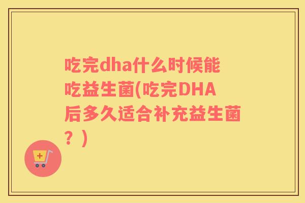 吃完dha什么时候能吃益生菌(吃完DHA后多久适合补充益生菌？)