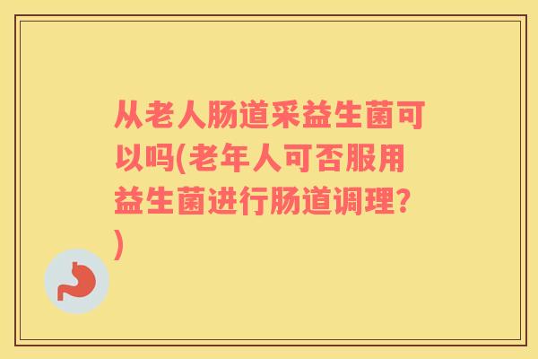 从老人肠道采益生菌可以吗(老年人可否服用益生菌进行肠道调理？)