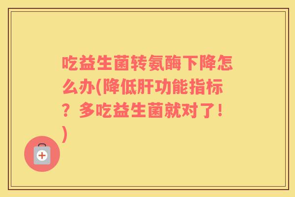 吃益生菌转氨酶下降怎么办(降低肝功能指标？多吃益生菌就对了！)