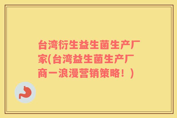 台湾衍生益生菌生产厂家(台湾益生菌生产厂商一浪漫营销策略！)