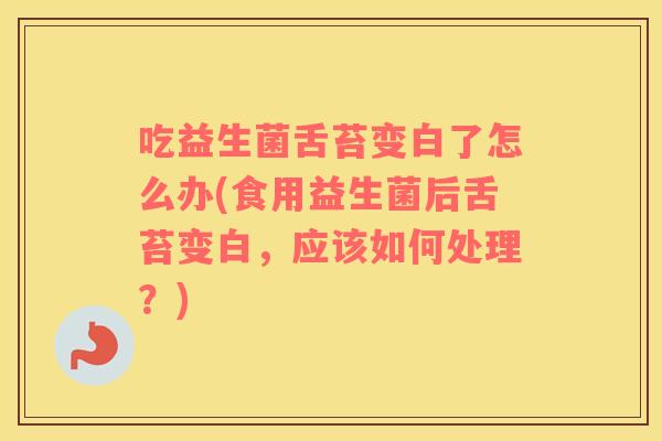 吃益生菌舌苔变白了怎么办(食用益生菌后舌苔变白，应该如何处理？)