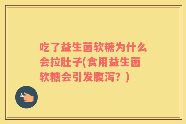 吃了益生菌软糖为什么会拉肚子(食用益生菌软糖会引发腹泻？)