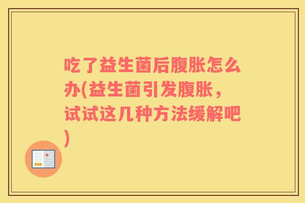 吃了益生菌后腹胀怎么办(益生菌引发腹胀，试试这几种方法缓解吧)