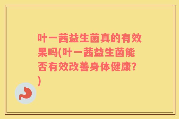 叶一茜益生菌真的有效果吗(叶一茜益生菌能否有效改善身体健康？)