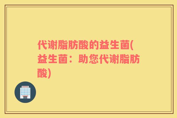 代谢脂肪酸的益生菌(益生菌：助您代谢脂肪酸)