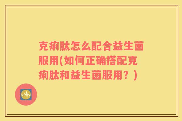 克痢肽怎么配合益生菌服用(如何正确搭配克痢肽和益生菌服用？)