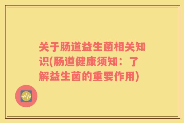 关于肠道益生菌相关知识(肠道健康须知：了解益生菌的重要作用)
