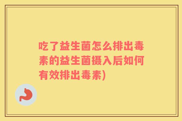 吃了益生菌怎么排出毒素的益生菌摄入后如何有效排出毒素)