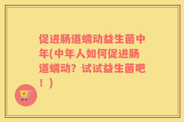 促进肠道蠕动益生菌中年(中年人如何促进肠道蠕动？试试益生菌吧！)