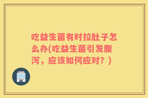 吃益生菌有时拉肚子怎么办(吃益生菌引发腹泻，应该如何应对？)