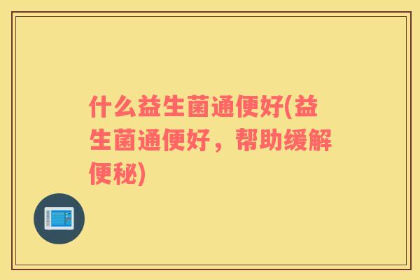 什么益生菌通便好(益生菌通便好，帮助缓解便秘)