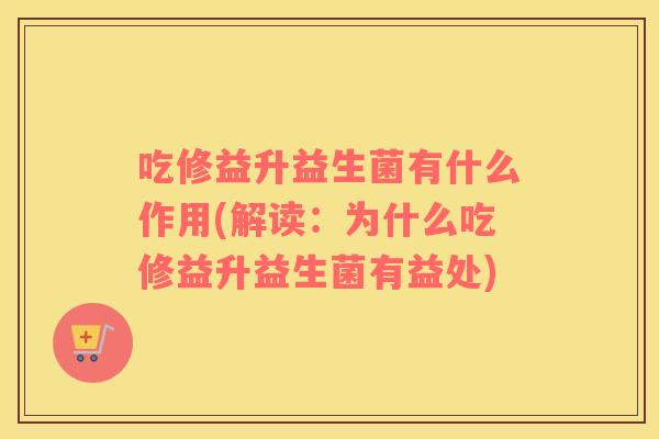 吃修益升益生菌有什么作用(解读：为什么吃修益升益生菌有益处)
