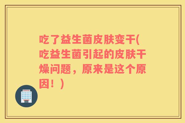 吃了益生菌皮肤变干(吃益生菌引起的皮肤干燥问题，原来是这个原因！)
