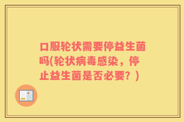 口服轮状需要停益生菌吗(轮状病毒感染，停止益生菌是否必要？)
