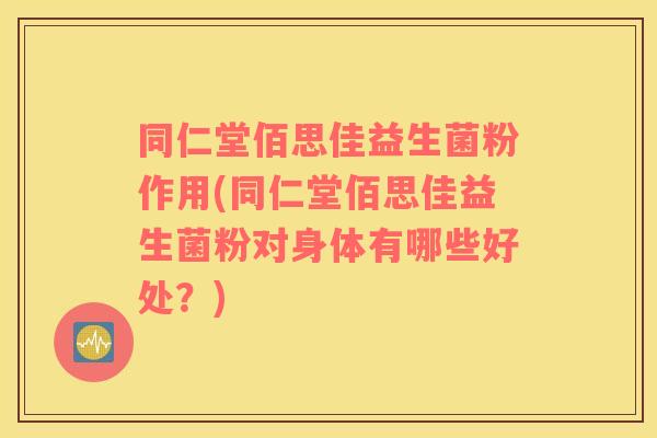 同仁堂佰思佳益生菌粉作用(同仁堂佰思佳益生菌粉对身体有哪些好处？)