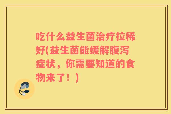 吃什么益生菌治疗拉稀好(益生菌能缓解腹泻症状，你需要知道的食物来了！)