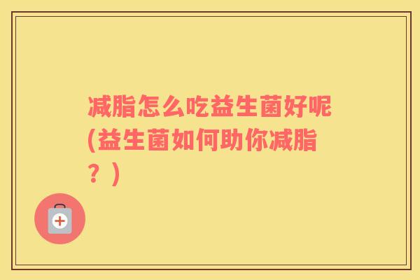 减脂怎么吃益生菌好呢(益生菌如何助你减脂？)