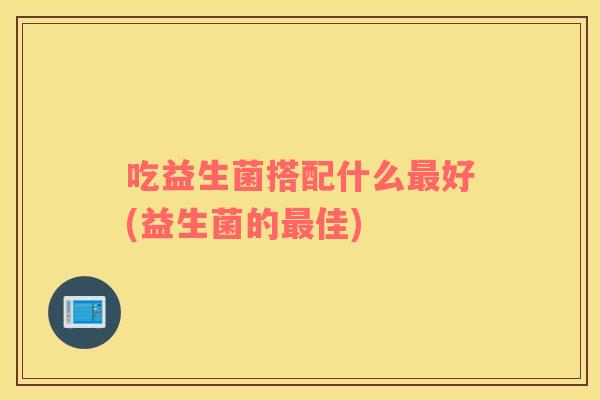 吃益生菌搭配什么最好(益生菌的最佳)
