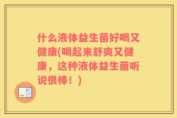 什么液体益生菌好喝又健康(喝起来舒爽又健康，这种液体益生菌听说很棒！)