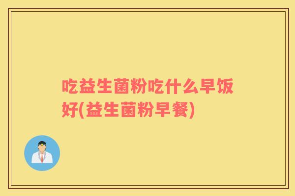 吃益生菌粉吃什么早饭好(益生菌粉早餐)