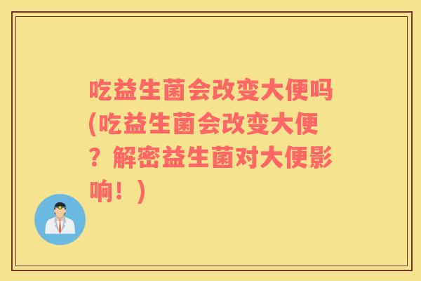 吃益生菌会改变大便吗(吃益生菌会改变大便？解密益生菌对大便影响！)