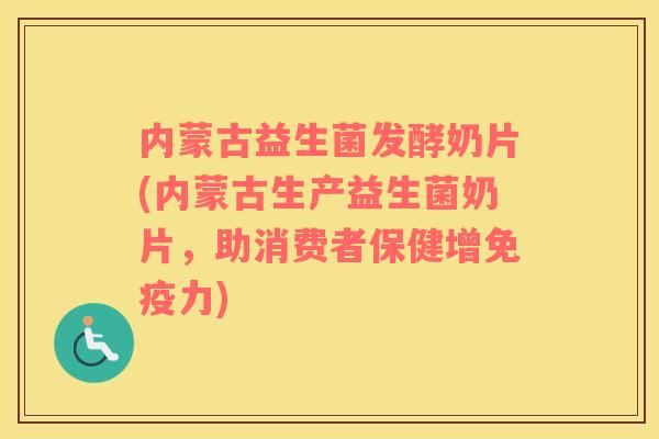 内蒙古益生菌发酵奶片(内蒙古生产益生菌奶片，助消费者保健增免疫力)